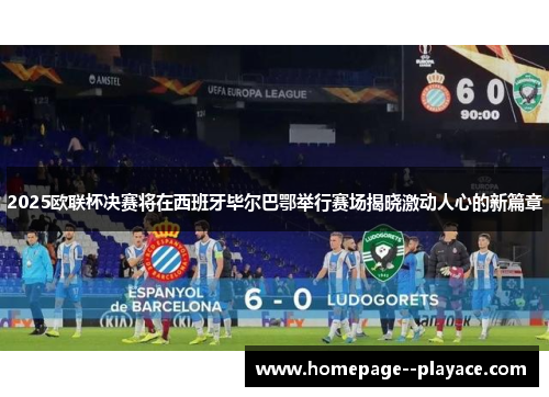 2025欧联杯决赛将在西班牙毕尔巴鄂举行赛场揭晓激动人心的新篇章