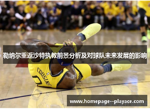勒纳尔重返沙特执教前景分析及对球队未来发展的影响