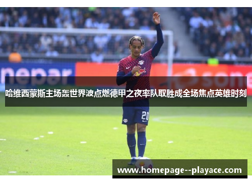 哈维西蒙斯主场轰世界波点燃德甲之夜率队取胜成全场焦点英雄时刻