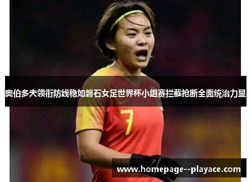 奥伯多夫领衔防线稳如磐石女足世界杯小组赛拦截抢断全面统治力显