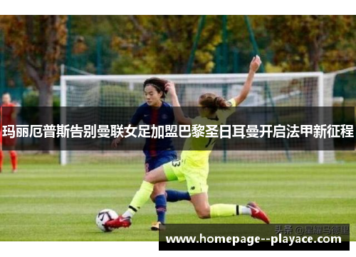 玛丽厄普斯告别曼联女足加盟巴黎圣日耳曼开启法甲新征程
