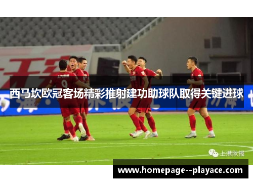 西马坎欧冠客场精彩推射建功助球队取得关键进球