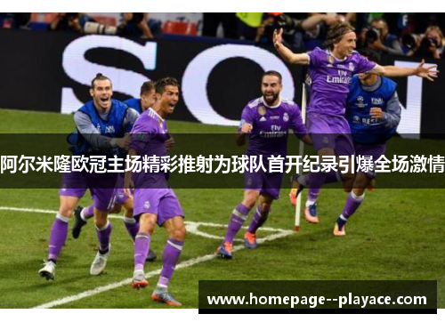 阿尔米隆欧冠主场精彩推射为球队首开纪录引爆全场激情