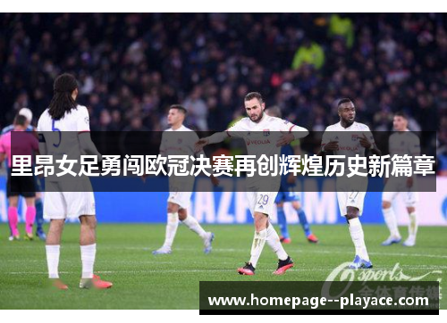 里昂女足勇闯欧冠决赛再创辉煌历史新篇章