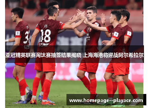 亚冠精英联赛淘汰赛抽签结果揭晓 上海海港将迎战阿尔希拉尔
