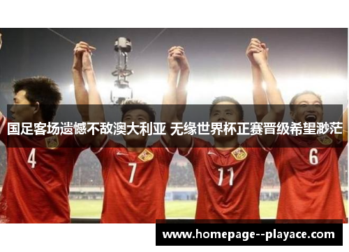 国足客场遗憾不敌澳大利亚 无缘世界杯正赛晋级希望渺茫