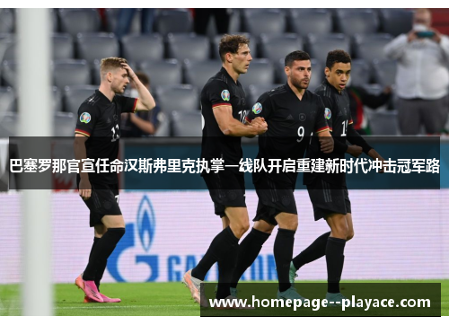 巴塞罗那官宣任命汉斯弗里克执掌一线队开启重建新时代冲击冠军路