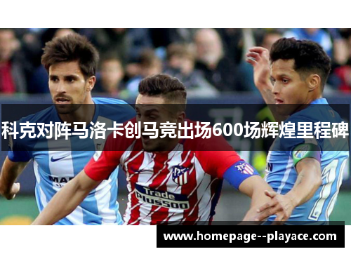 科克对阵马洛卡创马竞出场600场辉煌里程碑