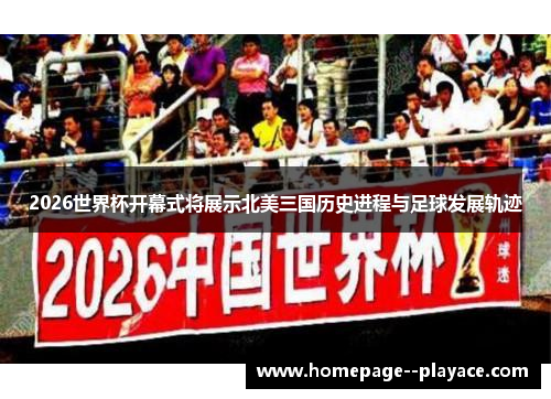 2026世界杯开幕式将展示北美三国历史进程与足球发展轨迹