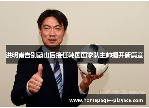 洪明甫告别蔚山后接任韩国国家队主帅揭开新篇章